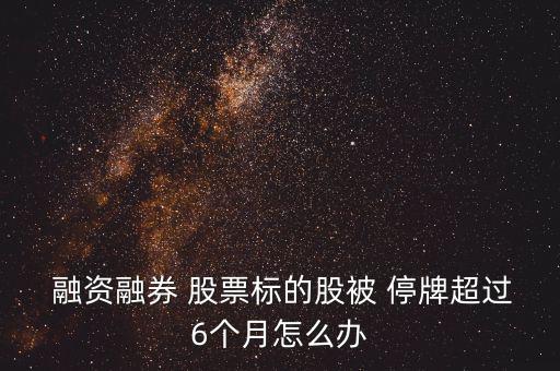  融資融券 股票標(biāo)的股被 停牌超過6個(gè)月怎么辦