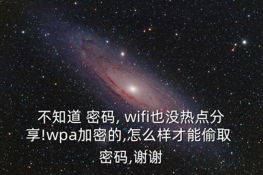 不知道 密碼, wifi也沒熱點(diǎn)分享!wpa加密的,怎么樣才能偷取 密碼,謝謝