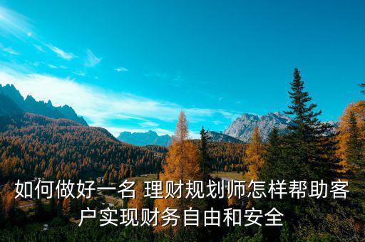 如何做好一名 理財規(guī)劃師怎樣幫助客戶實現(xiàn)財務(wù)自由和安全