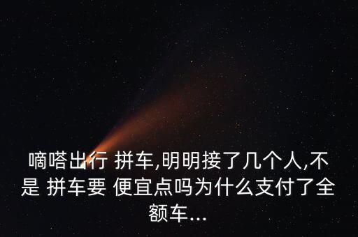 嘀嗒出行 拼車,明明接了幾個人,不是 拼車要 便宜點嗎為什么支付了全額車...