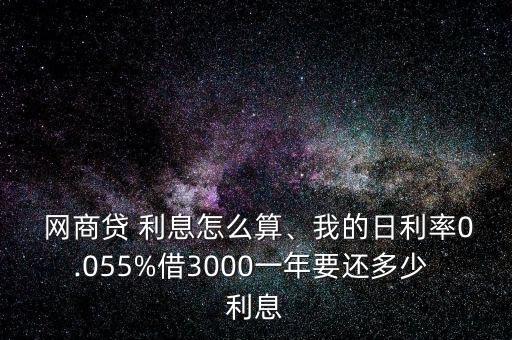  網(wǎng)商貸 利息怎么算、我的日利率0.055%借3000一年要還多少 利息