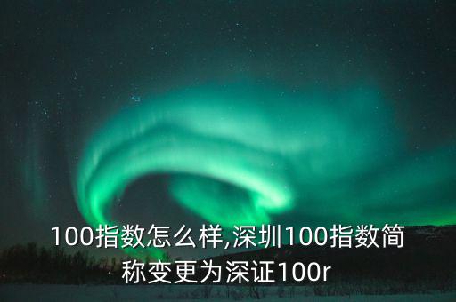 深證100指數(shù)怎么樣,深圳100指數(shù)簡(jiǎn)稱變更為深證100r