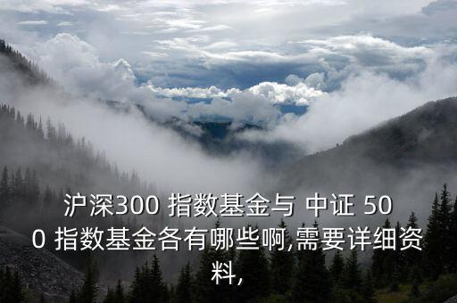 滬深300 指數(shù)基金與 中證 500 指數(shù)基金各有哪些啊,需要詳細(xì)資料,