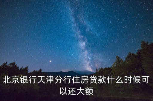 北京銀行天津分行住房貸款什么時候可以還大額