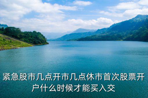 緊急股市幾點開市幾點休市首次股票開戶什么時候才能買入交