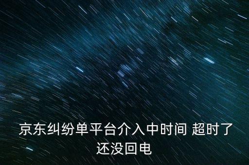  京東糾紛單平臺(tái)介入中時(shí)間 超時(shí)了還沒(méi)回電