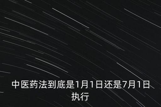 中醫(yī)藥法什么時候出臺，中醫(yī)藥法到底是1月1日還是7月1日執(zhí)行