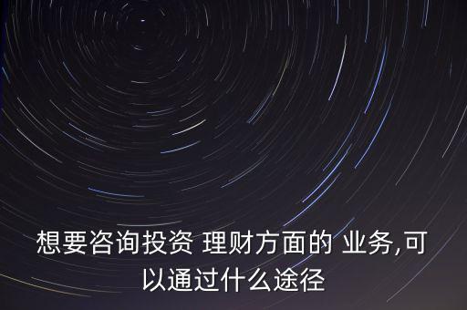 想要咨詢投資 理財方面的 業(yè)務(wù),可以通過什么途徑