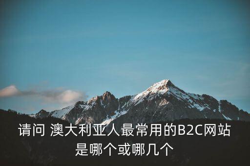 請(qǐng)問(wèn) 澳大利亞人最常用的B2C網(wǎng)站是哪個(gè)或哪幾個(gè)