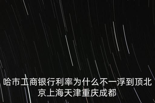 為什么禁止一浮到頂，哈市工商銀行利率為什么不一浮到頂北京上海天津重慶成都