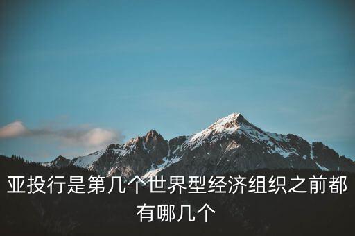 亞開行是什么，亞投行是第幾個(gè)世界型經(jīng)濟(jì)組織之前都有哪幾個(gè)