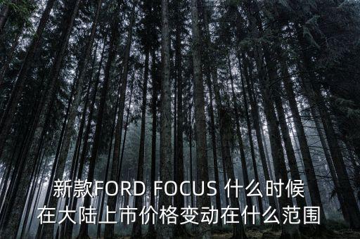 新款FORD FOCUS 什么時候在大陸上市價格變動在什么范圍