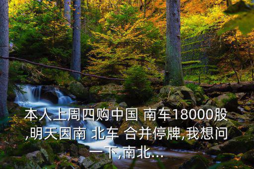 本人上周四購(gòu)中國(guó) 南車18000股,明天因南 北車 合并停牌,我想問(wèn)一下,南北...