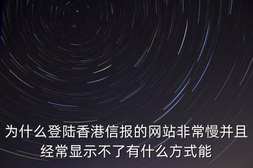 為什么登陸香港信報的網(wǎng)站非常慢并且經(jīng)常顯示不了有什么方式能