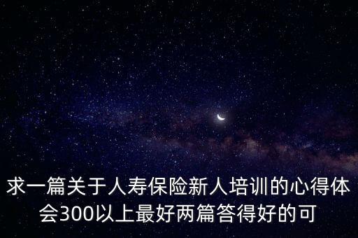 求一篇關(guān)于人壽保險(xiǎn)新人培訓(xùn)的心得體會300以上最好兩篇答得好的可