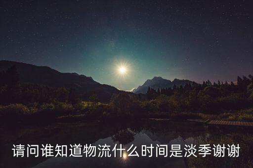 快遞什么時(shí)候淡季，請(qǐng)問(wèn) 物流行業(yè)什么時(shí)間段為淡季呢 現(xiàn)在這個(gè)時(shí)候算淡季嗎