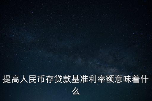 提高人民幣存貸款基準利率額意味著什么