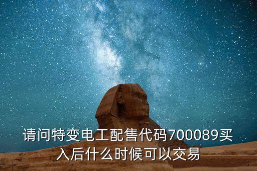 請問特變電工配售代碼700089買入后什么時候可以交易