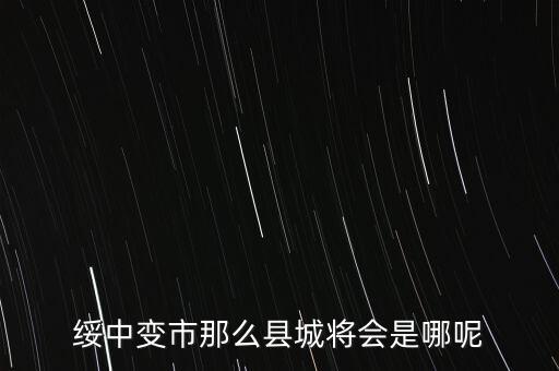 綏中縣最近有什么大的變動(dòng)嘛，綏中縣將會(huì)變成市這是真的嗎有誰(shuí)知道