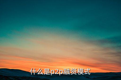 什么是ptop融資模式，什么是p2p融資模式