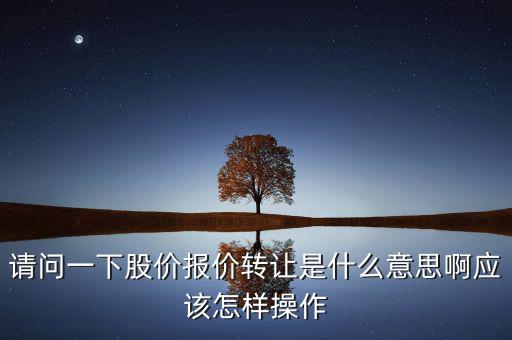 請(qǐng)問(wèn)一下股價(jià)報(bào)價(jià)轉(zhuǎn)讓是什么意思啊應(yīng)該怎樣操作