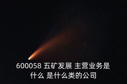 600058 五礦發(fā)展 主營業(yè)務(wù)是什么 是什么類的公司