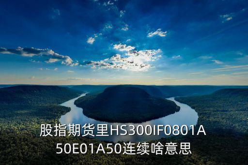 股指期貨里HS300IF0801A50E01A50連續(xù)啥意思