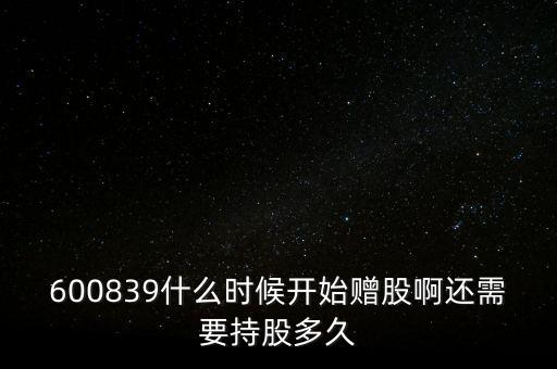 600839什么時(shí)候開(kāi)始贈(zèng)股啊還需要持股多久