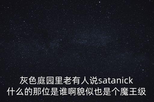 灰色庭園里老有人說satanick什么的那位是誰啊貌似也是個(gè)魔王級