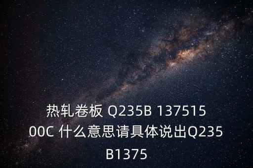 熱軋卷板 Q235B 13751500C 什么意思請(qǐng)具體說(shuō)出Q235B1375