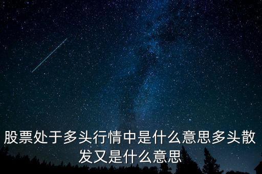 月線多頭是什么意思，股票處于多頭行情中是什么意思多頭散發(fā)又是什么意思