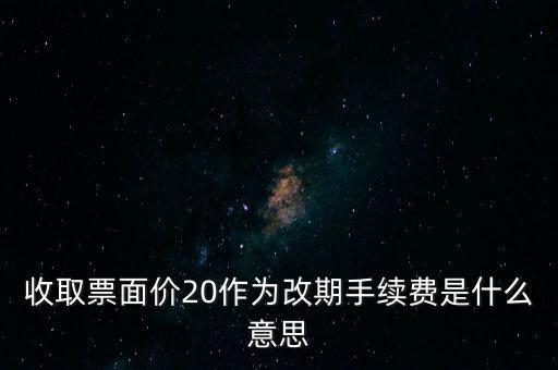 什么是改期費(fèi)，收取票面價(jià)20作為改期手續(xù)費(fèi)是什么意思