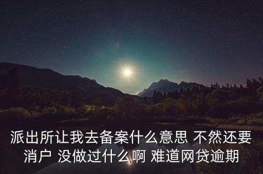 貸款備案什么意思，派出所讓我去備案什么意思 不然還要消戶 沒做過什么啊 難道網(wǎng)貸逾期