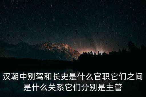 潞州別駕是什么官職，漢朝中別駕和長史是什么官職它們之間是什么關(guān)系它們分別是主管