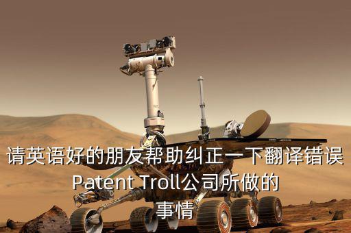 為什么跨國收購艱難英文，請英語好的朋友幫助糾正一下翻譯錯誤Patent Troll公司所做的事情