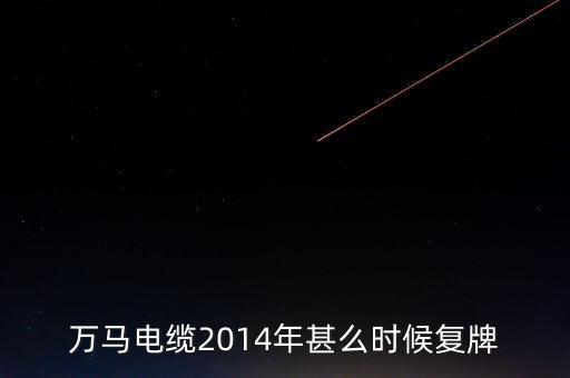 萬(wàn)馬電纜2014年甚么時(shí)候復(fù)牌