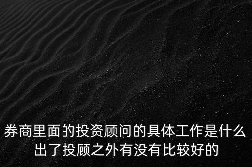 券商投顧干什么，券商里面的投資顧問(wèn)的具體工作是什么出了投顧之外有沒(méi)有比較好的