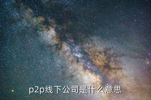 線下p2p是什么，p2p線下公司是什么意思