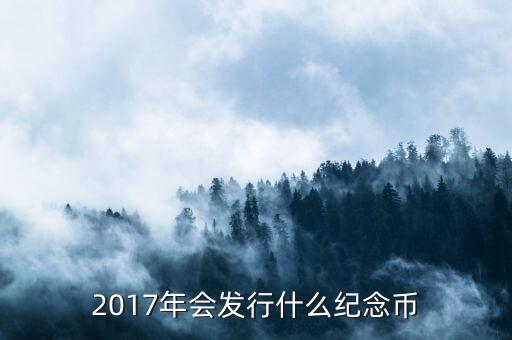 2017年發(fā)行什么紀念幣，2017有什么紀念幣發(fā)行