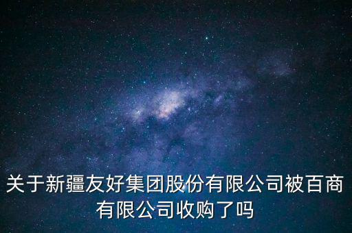 關(guān)于新疆友好集團(tuán)股份有限公司被百商有限公司收購了嗎