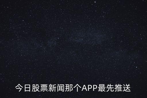 什么軟件通知新股票，今日股票新聞那個APP最先推送