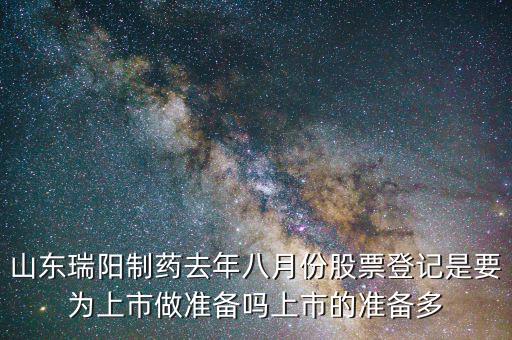 山東瑞陽制藥去年八月份股票登記是要為上市做準備嗎上市的準備多