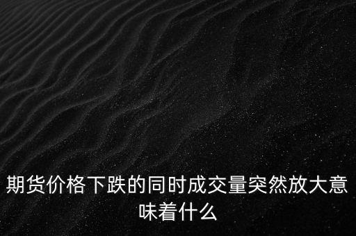 期貨價格下跌的同時成交量突然放大意味著什么