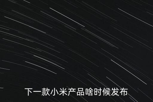 小米下一步還將生產(chǎn)什么，下一款小米產(chǎn)品啥時候發(fā)布