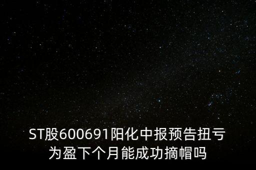 ST股600691陽化中報(bào)預(yù)告扭虧為盈下個(gè)月能成功摘帽嗎