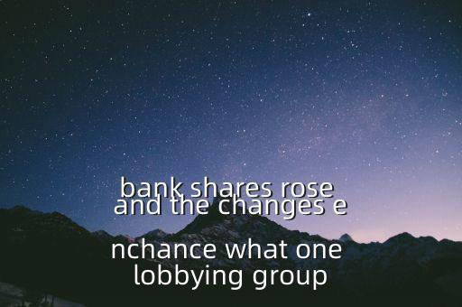 bank shares rose and the changes enchance what one lobbying group