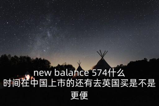 new balance 574什么時(shí)間在中國(guó)上市的還有去英國(guó)買是不是更便