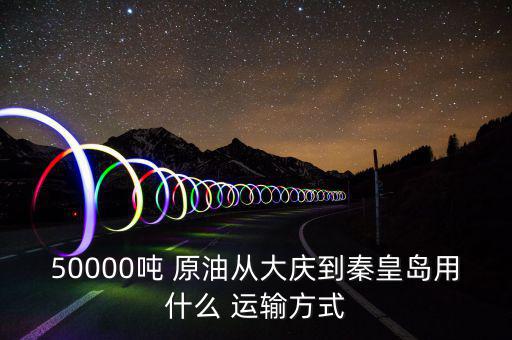 50000噸 原油從大慶到秦皇島用什么 運(yùn)輸方式