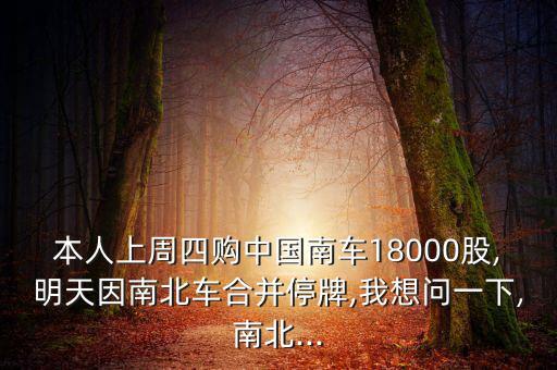 本人上周四購(gòu)中國(guó)南車18000股,明天因南北車合并停牌,我想問(wèn)一下,南北...