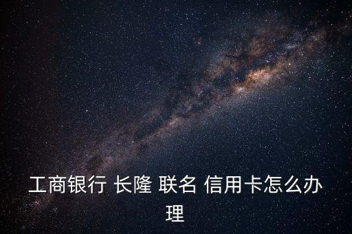 工商銀行 長(zhǎng)隆 聯(lián)名 信用卡怎么辦理